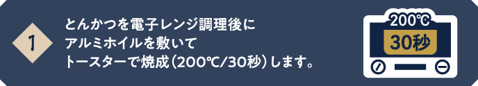 【1】とんかつを電子レンジ調理後にアルミホイルを敷いてトースターで焼成（200℃/30秒）します。