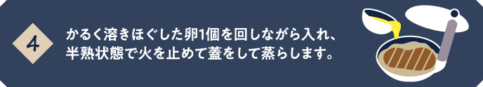 【4】かるく溶きほぐした卵1個を回しながら入れ、半熟状態で火を止めて蓋をして蒸らします。 