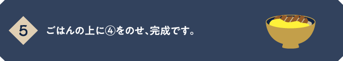 【5】ごはんの上に④をのせ、完成です。